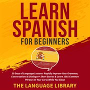 Learn spanish for beginners. 30 Days of Language Lessons- Rapidly Improve Your Grammar, Conversations& Dialogue+ Short Storie cover image