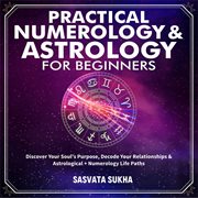 Practical numerology & astrology for beginners. Discover Your Soul's Purpose, Decode Your Relationships& Astrological+Numerology Life Paths cover image