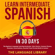 Learn intermediate spanish in 30 days. The Beginners Language Learning Accelerator- Short Stories, Common Phrases, Grammar, Conversations, cover image