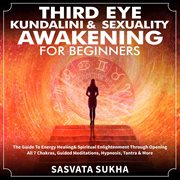 Third eye, kundalini & sexuality awakening for beginners. The Guide To Energy Healing & Spiritual Enlightenment Through Opening All 7 Chakras, Guided Medi cover image