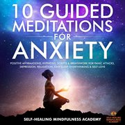 10 guided meditations for anxiety. Positive Affirmations, Hypnosis, Scripts & Breathwork For Panic Attacks, Depression, Relaxation, Dee cover image