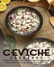 Ceviche cookbook : traditions, ingredients, tastes, and techniques in 100+ delicious recipes, easy and fast to do cover image