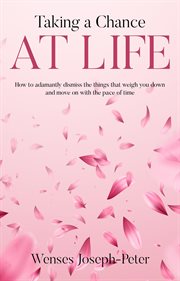 Taking a chance at life. How to Adamantly Dismiss the Things That Weigh You Down and Move On with the Pace of Time cover image
