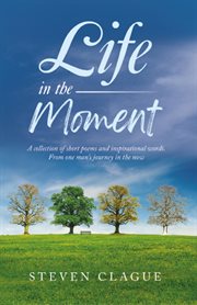 Life in the Moment : A Collection of Short Poems and Inspirational Words. From One Man's Journey in the Now cover image