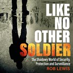 Like no other soldier : the shadowy world of security, protection and surveillance cover image