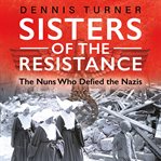 Sisters of the resistance : the nuns who defied the Nazis cover image
