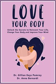 Love your body. Unlock the Secrets to Reinvent Your Life, Change Your Body, and Improve Your Mind cover image