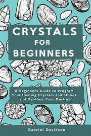 Crystal for Beginners : A Beginners Guide to Program Your Healing Crystals and Stones and Manifest Your Desires cover image