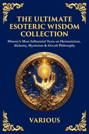 The Ultimate Esoteric Wisdom Collection : History's Most Influential Texts On Hermeticism, Alchemy, Mysticism & Occult Philosophy cover image