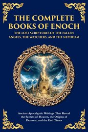 The Complete Books of Enoch - the Lost Scriptures of the Fallen Angels, the Watchers, and the Nephil : Ancient Apocalyptic Writings That Reveal The Secrets Of Heaven, The Origins Of Demons, And The End T cover image
