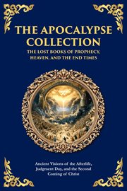 The Apocalypse Collection - the Lost Books of Prophecy, Heaven, and the End Times : Ancient Visions Of The Afterlife, Judgment Day, And The Second Coming Of Christ cover image