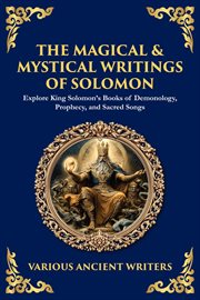 The Magical & Mystical Writings of Solomon : Explore King Solomon's Books Of Demonology, Prophecy, And Sacred Songs cover image