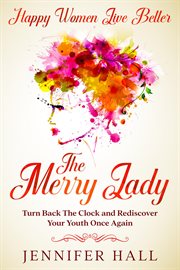 Happy women live better. The Merry Lady - Turn Back The Clock And Rediscover Your Youth Once Again cover image