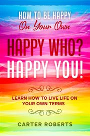 How to be happy on your own. Happy Who? Happy You - Learn How To Live Life On Your Own Terms cover image