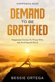 Happiness Now : Demand To Be Gratified - Happiness Comes To Those Who Ask And Search For It cover image