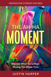 Inspiration stories for men. The Ah-Ha Moment - Discover What You've Been Missing This Whole Time cover image