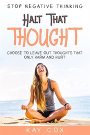 Stop Negative Thinking : Halt That Thought - Choose To Leave Out Thoughts That Only Harm and Hurt cover image