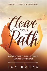 Stop Getting In Your Own Way : Clear Your Path - Do Whatever It Takes to Move Forward With Grace cover image