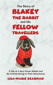 The Story of Blakey the Rabbit and His Fellow Travellers : A Tale of a Very Clever Rabbit and His Friends Going on Their Adventures cover image
