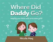 Where Did Daddy Go? : Helping Your Little Ones Articulate Grief cover image