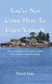 You've Not Come Here to Enjoy Yourself : The Astonishing Story of the Soldier Who Walked Around the World cover image