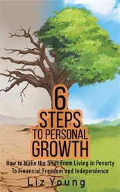6 Steps to Personal Growth : How to Make the Shift From Living in Poverty to Financial Freedom and Independence cover image