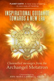 Inspirational Guidance Towards a New Era : Channelled Messages From the Archangel Metatron. Planet Earth - A new way of being - A new way of healing cover image