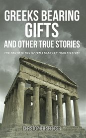 Greeks Bearing Gifts and Other True Stories : The Truth Is Too Often Stranger Than Fiction! cover image