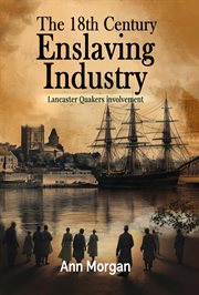 The 18th Century Enslaving Industry : Lancaster Quakers Involvement cover image