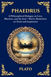 Phaedrus : A Philosophical Dialogue On Love, Rhetoric, And The Soul - Plato's Meditation On Truth And Inspirati cover image