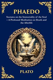 Phaedo : Socrates On The Immortality Of The Soul - A Profound Meditation On Death And The Afterlife cover image