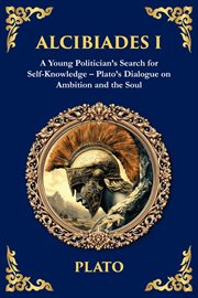 Alcibiades I : A Young Politician's Search For Self-knowledge - Plato's Dialogue On Ambition And The Soul cover image