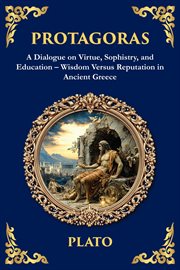 Protagoras : A Dialogue On Virtue, Sophistry, And Education - Wisdom Versus Reputation In Ancient Greece cover image