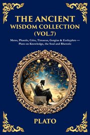 The Ancient Wisdom Collection (Volume 7) : Meno, Phaedo, Crito, Timaeus, Gorgias & Euthyphro - Plato On Knowledge, The Soul And Rhetoric cover image