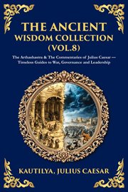The Ancient Wisdom Collection (Volume 8) : The Arthashastra & The Commentaries Of Julius Caesar - Timeless Guides To War, Governance And Leader cover image
