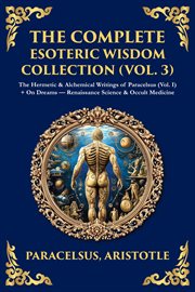 The Complete Esoteric Wisdom Collection (Volume 3) : The Hermetic & Alchemical Writings Of Paracelsus (vol. I) + On Dreams - Renaissance Science & Occult cover image