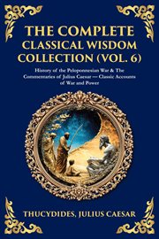 The Complete Classical Wisdom Collection (Volume 6) : History Of The Peloponnesian War & The Commentaries Of Julius Caesar - Classic Accounts Of War And P cover image