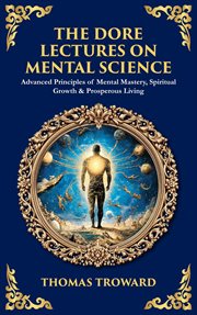 The Dore Lectures on Mental Science : Advanced Principles Of Mental Mastery, Spiritual Growth & Prosperous Living cover image