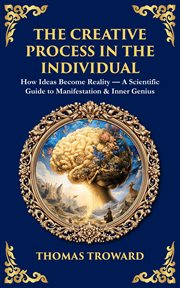 The Creative Process in the Individual : How Ideas Become Reality - A Scientific Guide To Manifestation & Inner Genius cover image