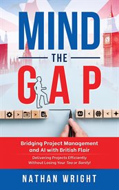 Mind the Gap: Bridging Project Management and AI With British Flair : Delivering Projects Efficiently Without Losing Your Tea or Sanity! cover image