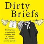 Dirty briefs : the hilarious struggles and shocking tales of a bare-knuckle criminal barrister cover image