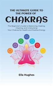 The ultimate guide to the power of chakras. The Beginner's Guide to Balancing, Healing, Clearing, and Unblocking Your Chakras for Health and Pos cover image