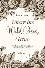 Where the wild roses grow, volume i. Poetry and Prose for a Woman's Heart cover image