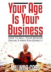 Your age is your business. How to Sell Your Wisdom Online and Have Fun Doing It cover image