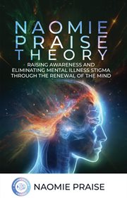 Naomie Praise Theory : Raising Awareness And Eliminating Mental Illness Stigma Through The Renewal Of The Mind cover image