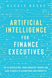 Artificial intelligence for finance executives : the AI revolution, from industry trends and case studies to algorithms and concepts cover image