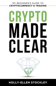 Crypto made clear : my beginner's guide to cryptocurrency & trading cover image