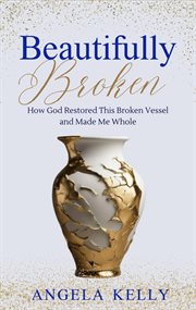 Beautifully Broken : How God Restored This Broken Vessel and Made Me Whole cover image