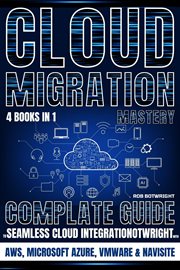 Cloud Migration Mastery : Complete Guide To Seamless Cloud Integration With AWS, Microsoft Azure, VMware & NaviSite cover image