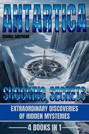Antarctica: Shocking Secrets : Extraordinary Discoveries of Hidden Mysteries cover image